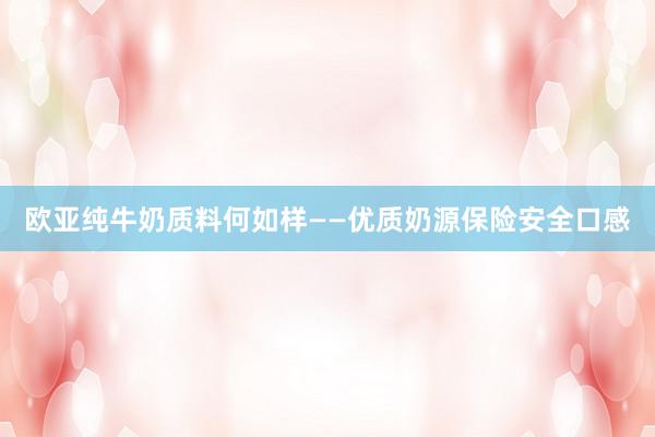 欧亚纯牛奶质料何如样——优质奶源保险安全口感