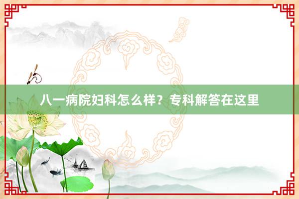 八一病院妇科怎么样？专科解答在这里