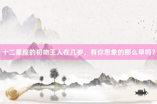 十二星座的初吻王人在几岁，有你思象的那么早吗？