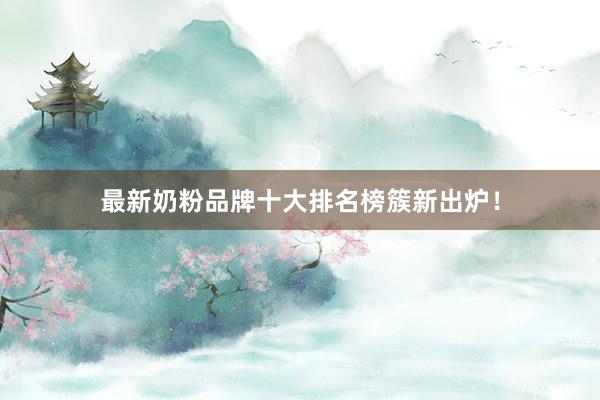 最新奶粉品牌十大排名榜簇新出炉！