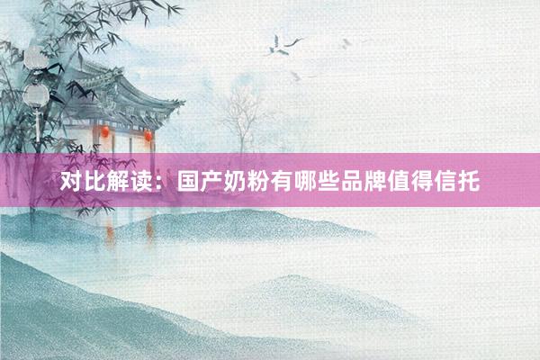 对比解读：国产奶粉有哪些品牌值得信托