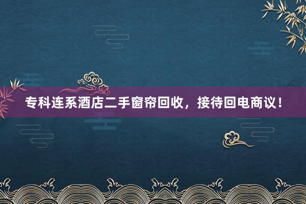 专科连系酒店二手窗帘回收，接待回电商议！